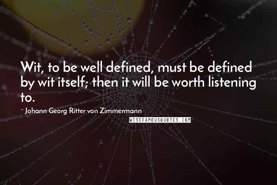 Johann Georg Ritter Von Zimmermann Quotes: Wit, to be well defined, must be defined by wit itself; then it will be worth listening to.