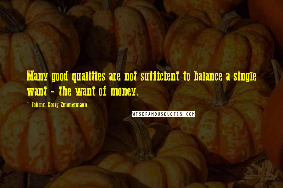 Johann Georg Zimmermann Quotes: Many good qualities are not sufficient to balance a single want - the want of money.