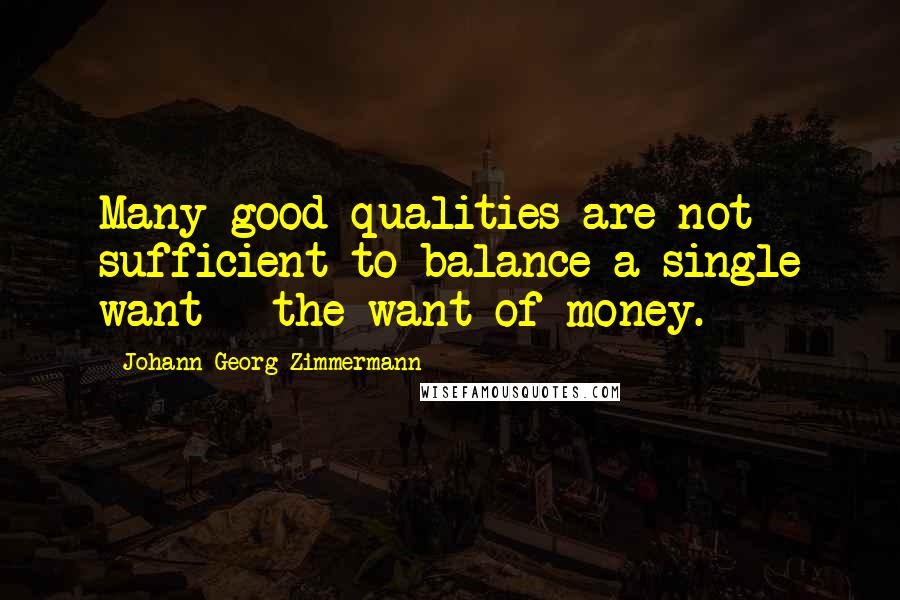 Johann Georg Zimmermann Quotes: Many good qualities are not sufficient to balance a single want - the want of money.