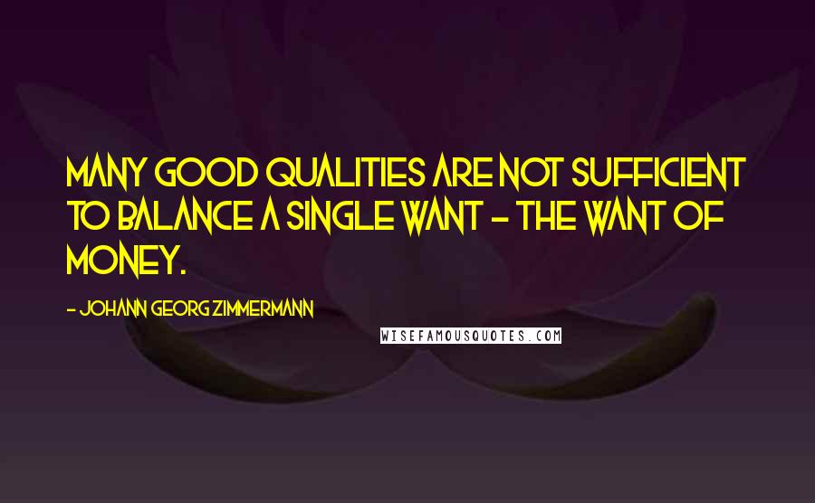 Johann Georg Zimmermann Quotes: Many good qualities are not sufficient to balance a single want - the want of money.