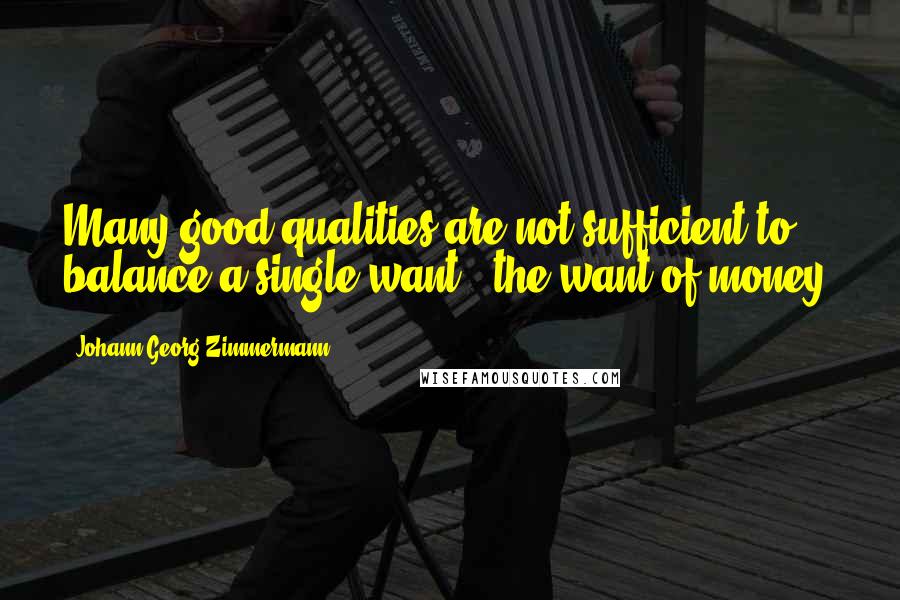 Johann Georg Zimmermann Quotes: Many good qualities are not sufficient to balance a single want - the want of money.