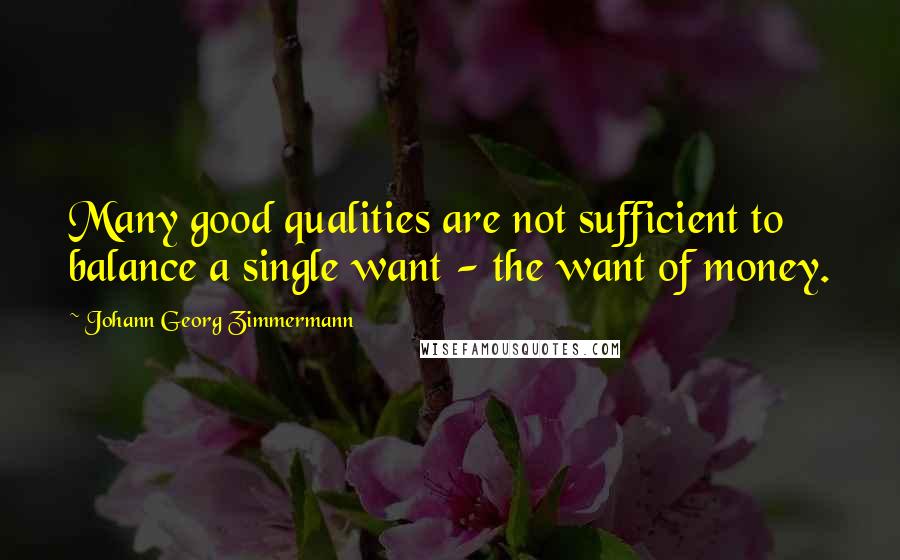 Johann Georg Zimmermann Quotes: Many good qualities are not sufficient to balance a single want - the want of money.