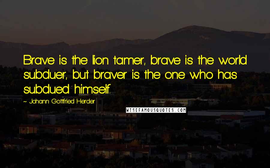 Johann Gottfried Herder Quotes: Brave is the lion tamer, brave is the world subduer, but braver is the one who has subdued himself.