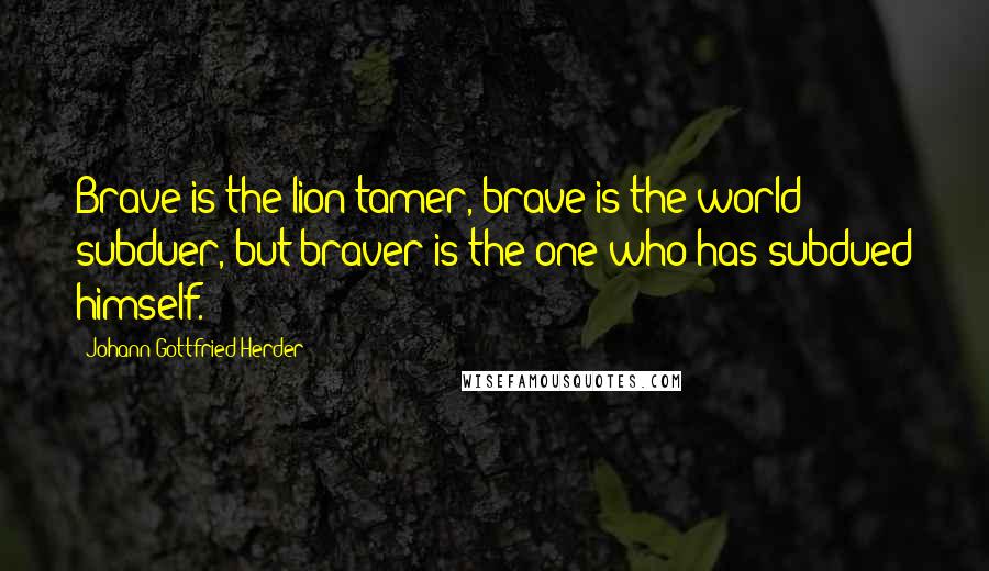 Johann Gottfried Herder Quotes: Brave is the lion tamer, brave is the world subduer, but braver is the one who has subdued himself.