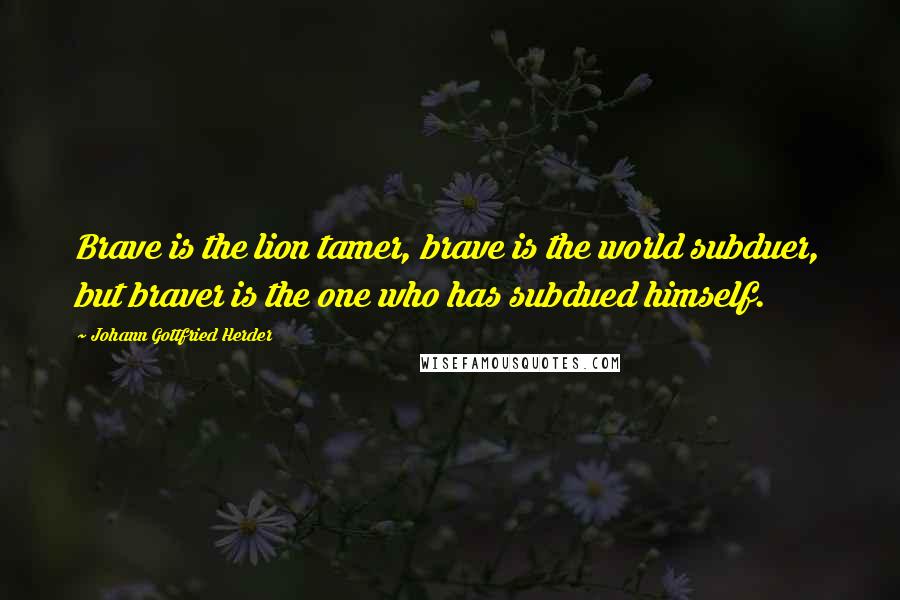 Johann Gottfried Herder Quotes: Brave is the lion tamer, brave is the world subduer, but braver is the one who has subdued himself.