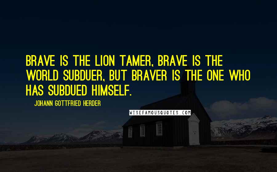 Johann Gottfried Herder Quotes: Brave is the lion tamer, brave is the world subduer, but braver is the one who has subdued himself.