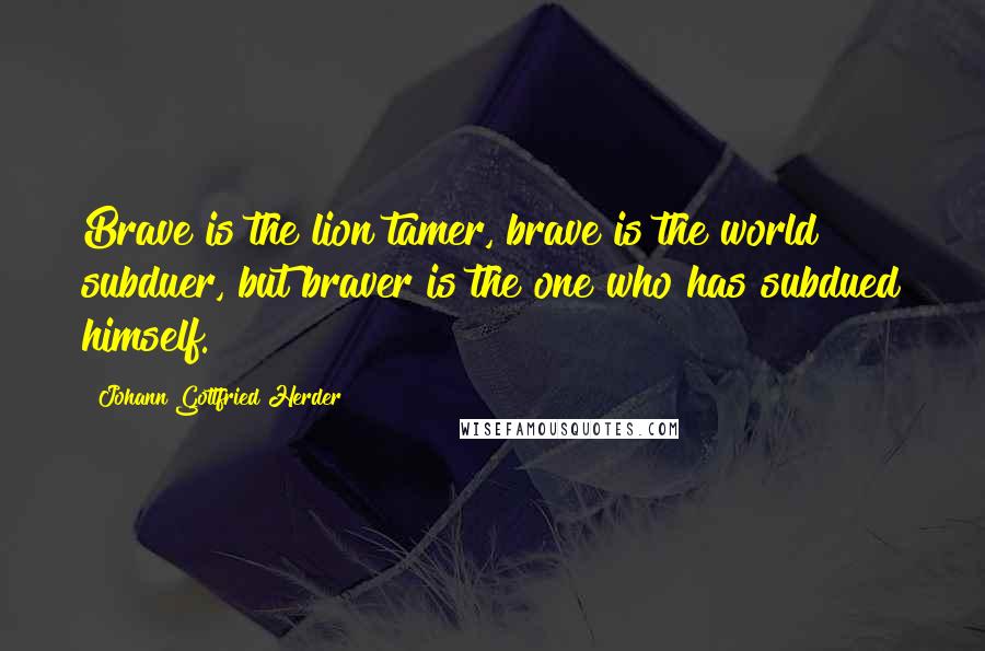 Johann Gottfried Herder Quotes: Brave is the lion tamer, brave is the world subduer, but braver is the one who has subdued himself.