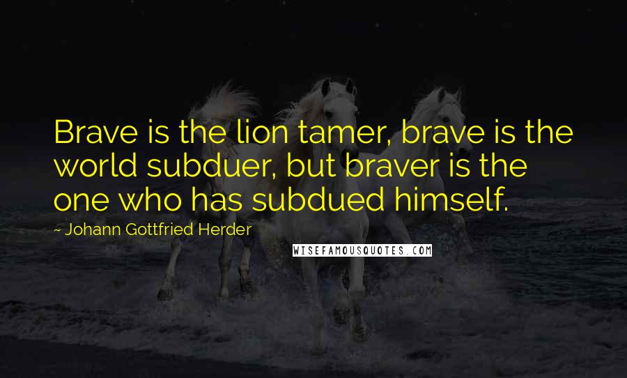 Johann Gottfried Herder Quotes: Brave is the lion tamer, brave is the world subduer, but braver is the one who has subdued himself.