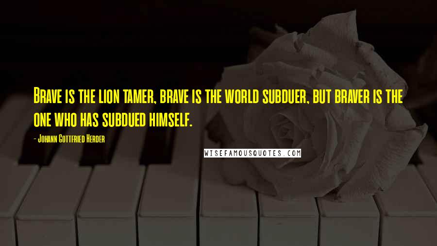 Johann Gottfried Herder Quotes: Brave is the lion tamer, brave is the world subduer, but braver is the one who has subdued himself.