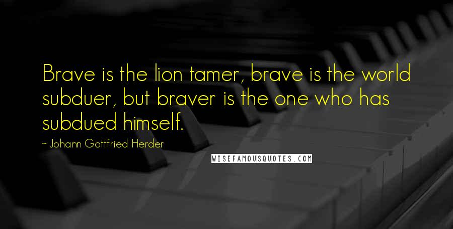 Johann Gottfried Herder Quotes: Brave is the lion tamer, brave is the world subduer, but braver is the one who has subdued himself.