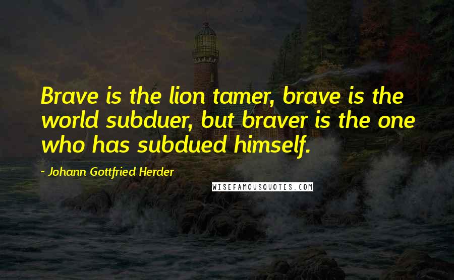 Johann Gottfried Herder Quotes: Brave is the lion tamer, brave is the world subduer, but braver is the one who has subdued himself.