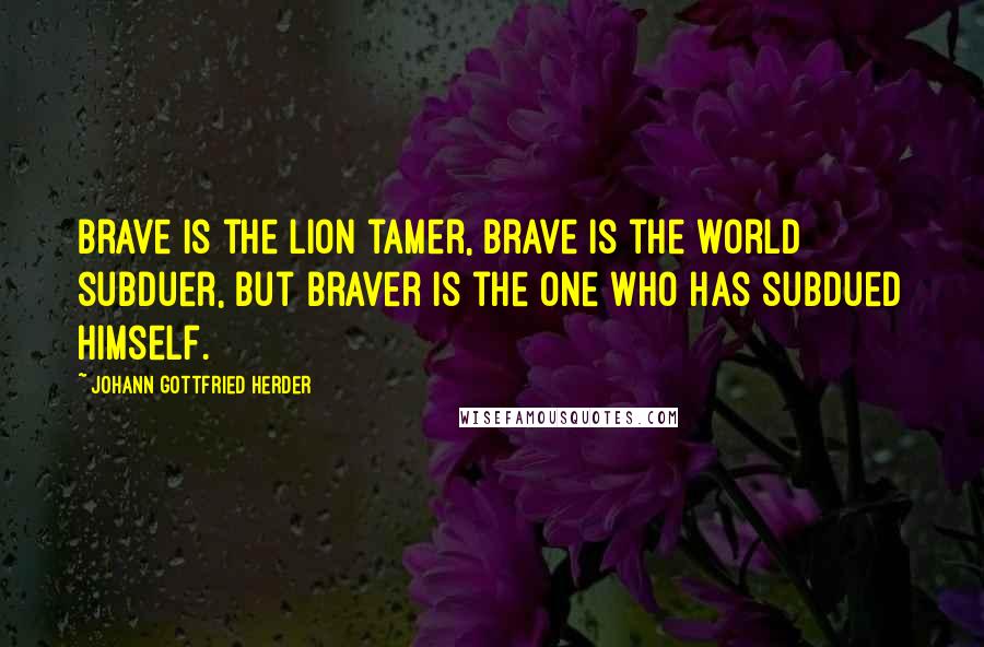 Johann Gottfried Herder Quotes: Brave is the lion tamer, brave is the world subduer, but braver is the one who has subdued himself.