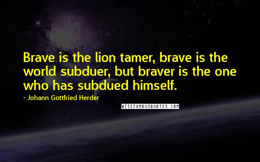 Johann Gottfried Herder Quotes: Brave is the lion tamer, brave is the world subduer, but braver is the one who has subdued himself.