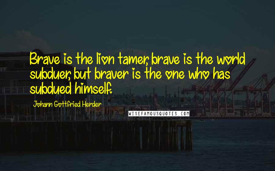 Johann Gottfried Herder Quotes: Brave is the lion tamer, brave is the world subduer, but braver is the one who has subdued himself.