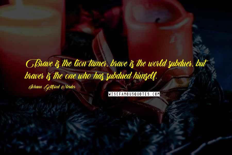 Johann Gottfried Herder Quotes: Brave is the lion tamer, brave is the world subduer, but braver is the one who has subdued himself.