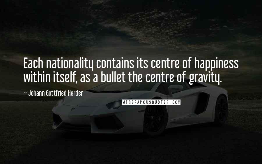 Johann Gottfried Herder Quotes: Each nationality contains its centre of happiness within itself, as a bullet the centre of gravity.