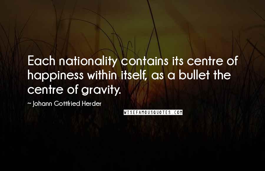 Johann Gottfried Herder Quotes: Each nationality contains its centre of happiness within itself, as a bullet the centre of gravity.