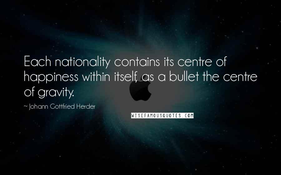 Johann Gottfried Herder Quotes: Each nationality contains its centre of happiness within itself, as a bullet the centre of gravity.