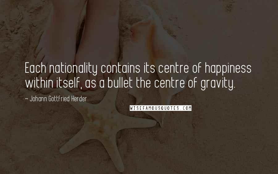 Johann Gottfried Herder Quotes: Each nationality contains its centre of happiness within itself, as a bullet the centre of gravity.