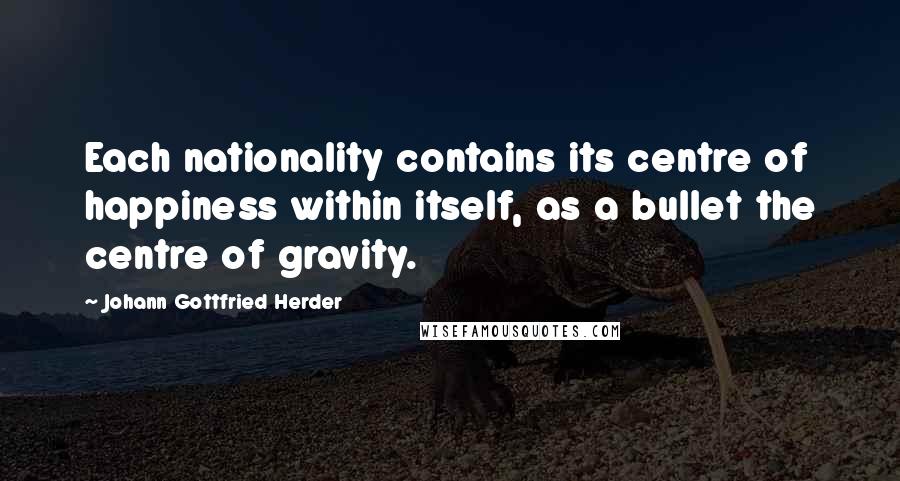 Johann Gottfried Herder Quotes: Each nationality contains its centre of happiness within itself, as a bullet the centre of gravity.