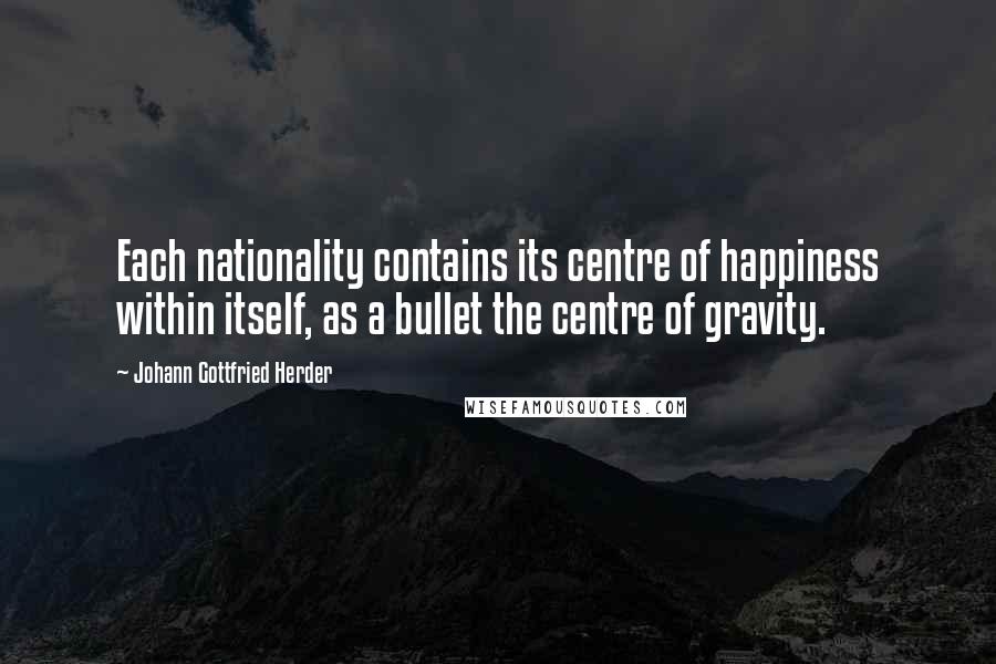 Johann Gottfried Herder Quotes: Each nationality contains its centre of happiness within itself, as a bullet the centre of gravity.