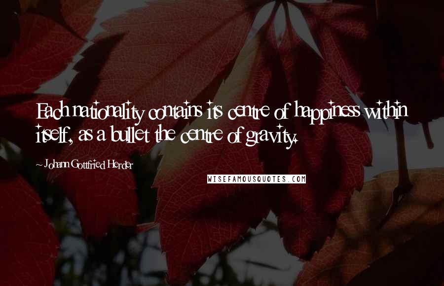 Johann Gottfried Herder Quotes: Each nationality contains its centre of happiness within itself, as a bullet the centre of gravity.