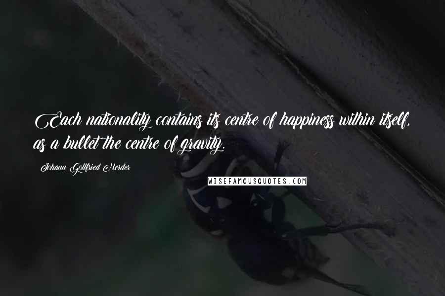 Johann Gottfried Herder Quotes: Each nationality contains its centre of happiness within itself, as a bullet the centre of gravity.