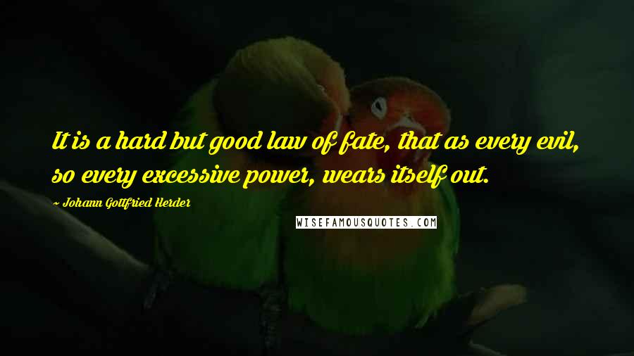 Johann Gottfried Herder Quotes: It is a hard but good law of fate, that as every evil, so every excessive power, wears itself out.