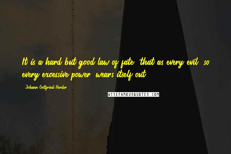 Johann Gottfried Herder Quotes: It is a hard but good law of fate, that as every evil, so every excessive power, wears itself out.