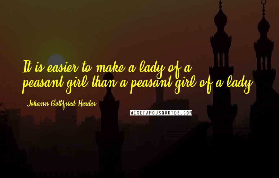 Johann Gottfried Herder Quotes: It is easier to make a lady of a peasant-girl than a peasant-girl of a lady.