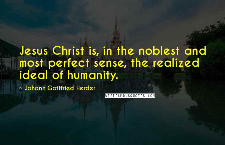 Johann Gottfried Herder Quotes: Jesus Christ is, in the noblest and most perfect sense, the realized ideal of humanity.