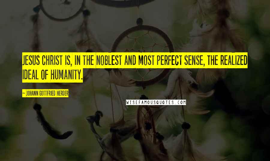 Johann Gottfried Herder Quotes: Jesus Christ is, in the noblest and most perfect sense, the realized ideal of humanity.