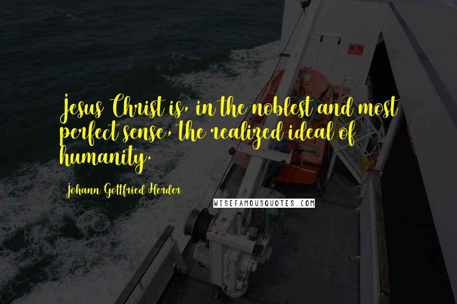 Johann Gottfried Herder Quotes: Jesus Christ is, in the noblest and most perfect sense, the realized ideal of humanity.