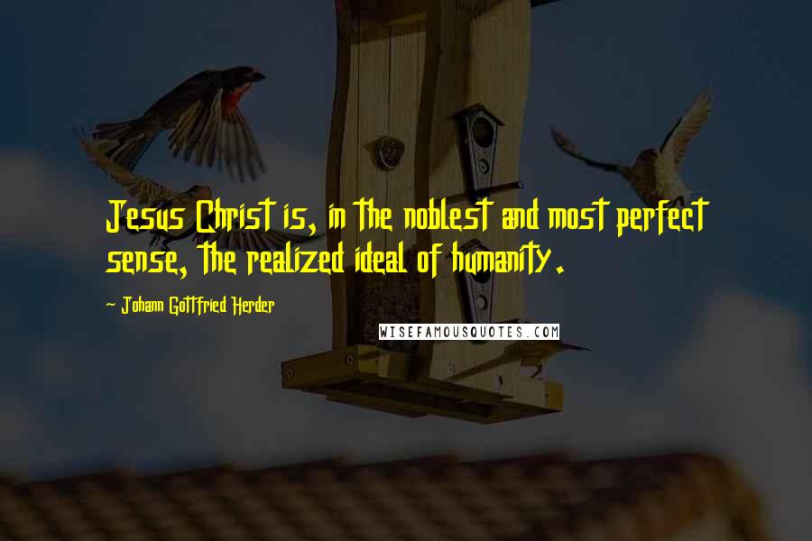 Johann Gottfried Herder Quotes: Jesus Christ is, in the noblest and most perfect sense, the realized ideal of humanity.