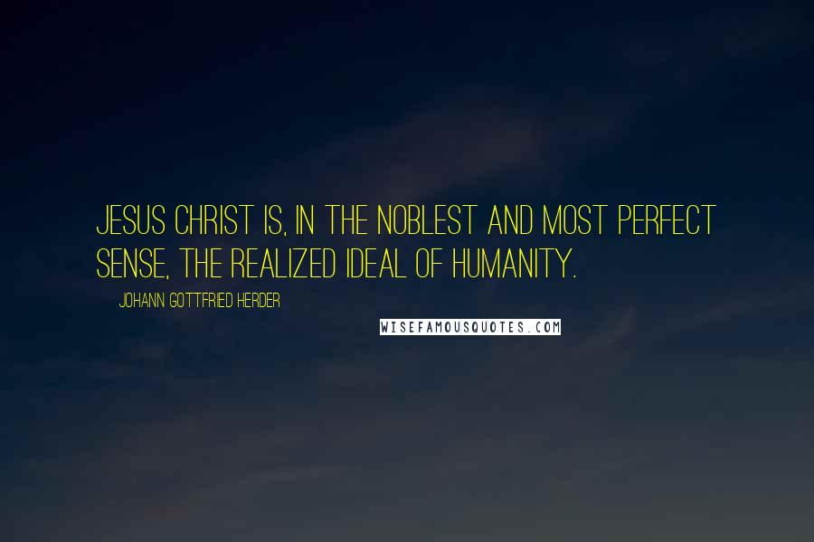 Johann Gottfried Herder Quotes: Jesus Christ is, in the noblest and most perfect sense, the realized ideal of humanity.