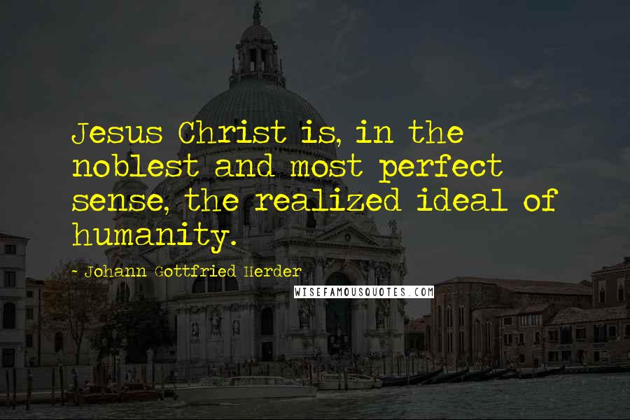 Johann Gottfried Herder Quotes: Jesus Christ is, in the noblest and most perfect sense, the realized ideal of humanity.