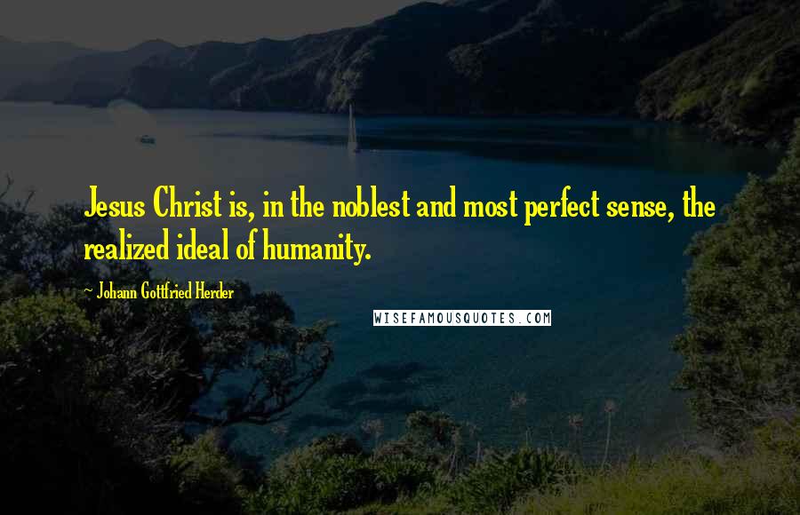 Johann Gottfried Herder Quotes: Jesus Christ is, in the noblest and most perfect sense, the realized ideal of humanity.