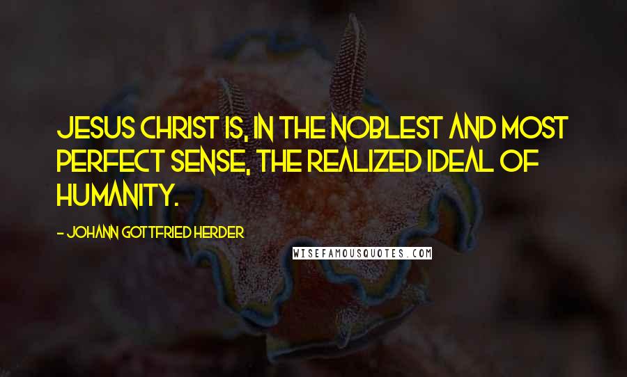 Johann Gottfried Herder Quotes: Jesus Christ is, in the noblest and most perfect sense, the realized ideal of humanity.