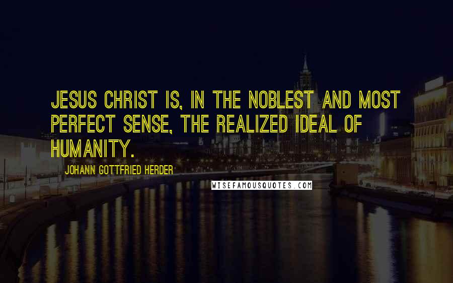 Johann Gottfried Herder Quotes: Jesus Christ is, in the noblest and most perfect sense, the realized ideal of humanity.