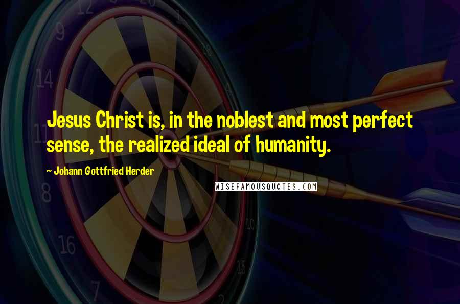 Johann Gottfried Herder Quotes: Jesus Christ is, in the noblest and most perfect sense, the realized ideal of humanity.