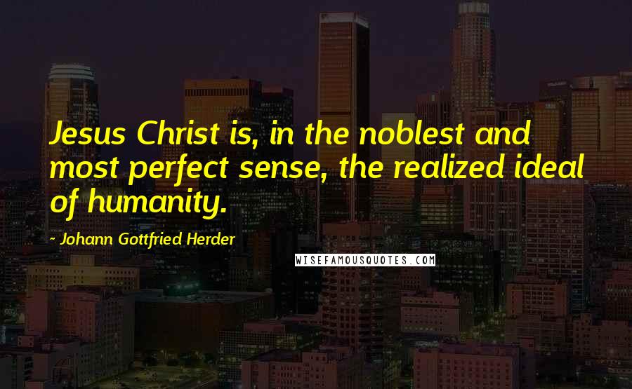 Johann Gottfried Herder Quotes: Jesus Christ is, in the noblest and most perfect sense, the realized ideal of humanity.