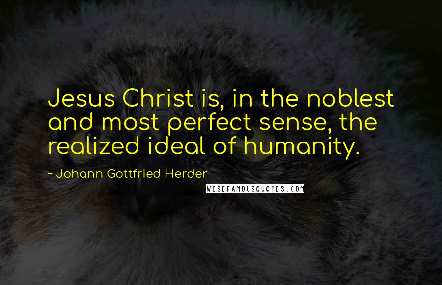 Johann Gottfried Herder Quotes: Jesus Christ is, in the noblest and most perfect sense, the realized ideal of humanity.