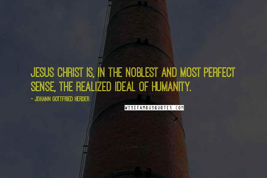 Johann Gottfried Herder Quotes: Jesus Christ is, in the noblest and most perfect sense, the realized ideal of humanity.