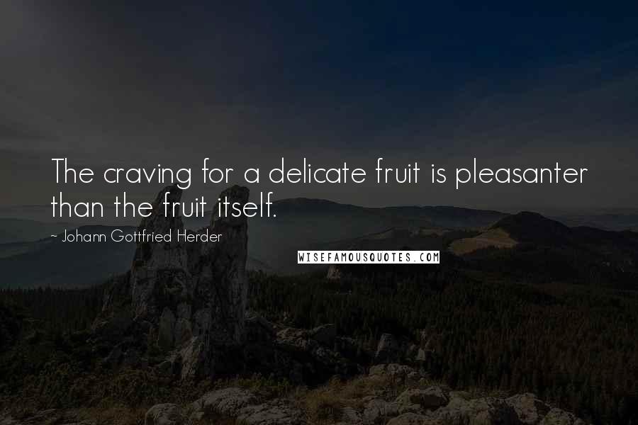 Johann Gottfried Herder Quotes: The craving for a delicate fruit is pleasanter than the fruit itself.