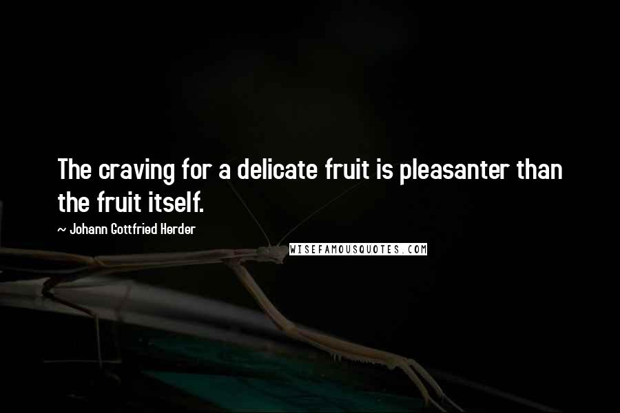 Johann Gottfried Herder Quotes: The craving for a delicate fruit is pleasanter than the fruit itself.