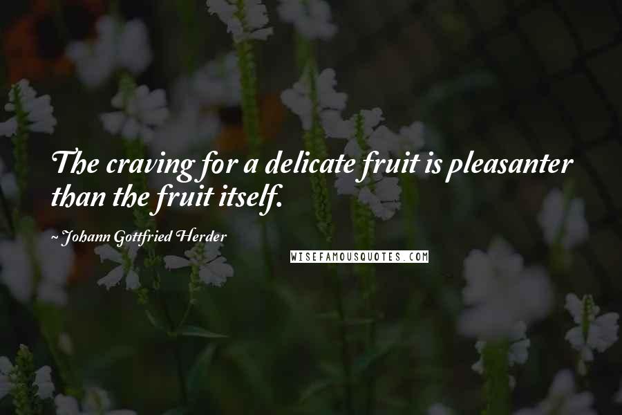 Johann Gottfried Herder Quotes: The craving for a delicate fruit is pleasanter than the fruit itself.