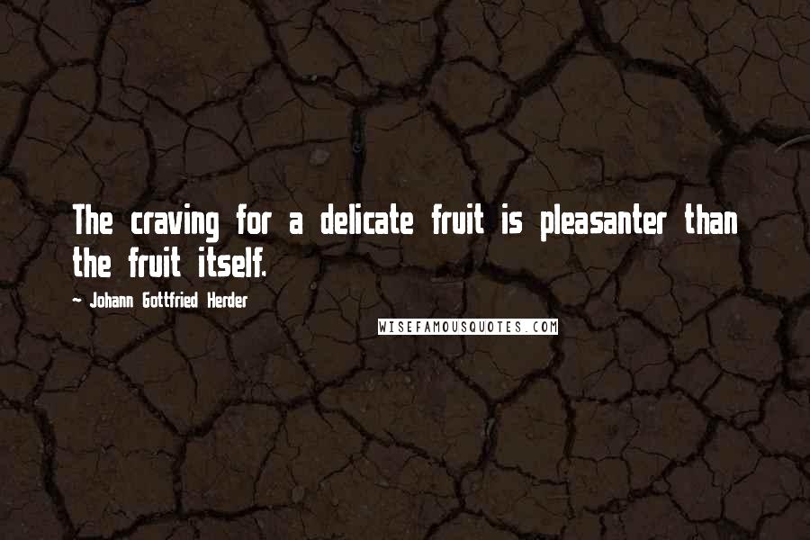 Johann Gottfried Herder Quotes: The craving for a delicate fruit is pleasanter than the fruit itself.