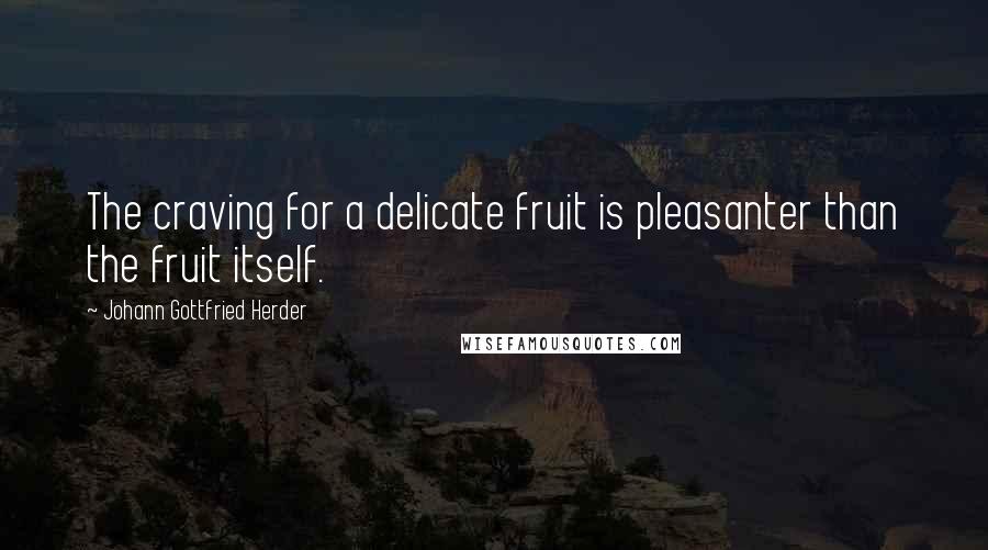Johann Gottfried Herder Quotes: The craving for a delicate fruit is pleasanter than the fruit itself.