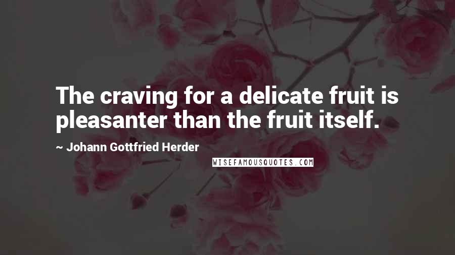 Johann Gottfried Herder Quotes: The craving for a delicate fruit is pleasanter than the fruit itself.