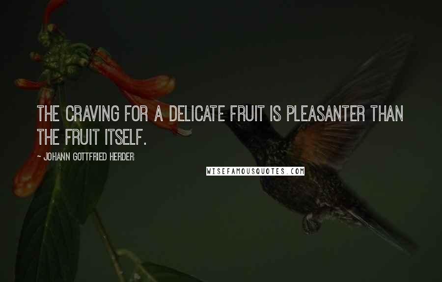 Johann Gottfried Herder Quotes: The craving for a delicate fruit is pleasanter than the fruit itself.